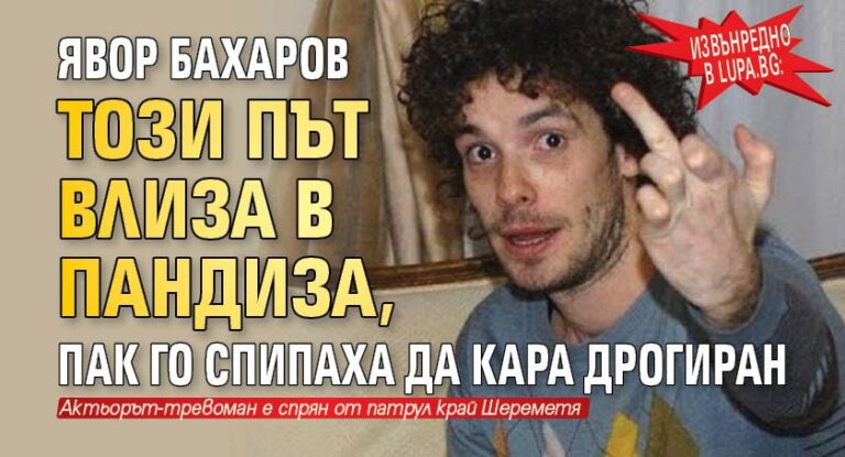 Явор Бахаров този път влиза в пандиза, пак го спипаха да кара дрогиран