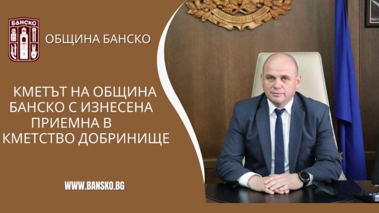 КМЕТЪТ НА ОБЩИНА БАНСКО С ИЗНЕСЕНА ПРИЕМНА В ГРАД ДОБРИНИЩЕ